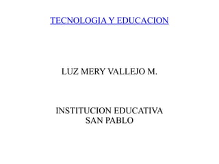 TECNOLOGIA Y EDUCACION

LUZ MERY VALLEJO M.

INSTITUCION EDUCATIVA
SAN PABLO

 