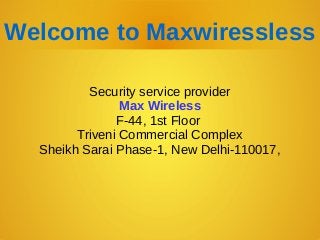 Welcome to Maxwiressless
Security service provider
Max Wireless
F-44, 1st Floor
Triveni Commercial Complex
Sheikh Sarai Phase-1, New Delhi-110017,
 