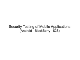 Security Testing of Mobile Applications
(Android - BlackBerry - iOS)
 