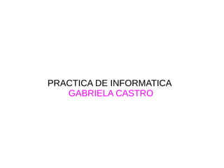 PRACTICA DE INFORMATICA
GABRIELA CASTRO
 