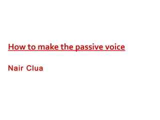 How to make the passive voice 
Nair Clua 
 