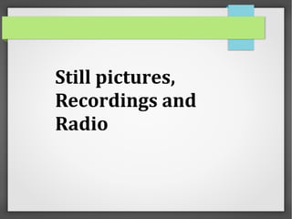 Still pictures,
Recordings and
Radio
 