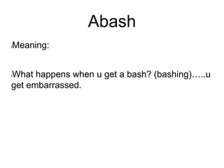 Abash
lMeaning:
lWhat happens when u get a bash? (bashing)…..u
get embarrassed.
 