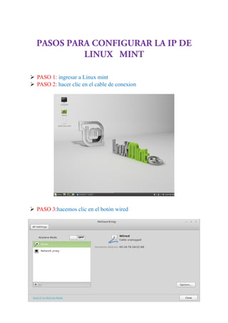 PASOS PARA CONFIGURAR LA IP DE
LINUX MINT
 PASO 1: ingresar a Linux mint
 PASO 2: hacer clic en el cable de conexion
 PASO 3:hacemos clic en el botón wired
 