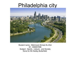 Philadelphia city
Student name : Mahmood Ahmed AL-Ebri
ID : H00057098
Subject : Sports , Leisure , and Society
Done for Mr.Hedley Butterfield
 