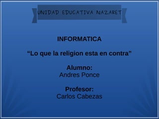 UNIDAD EDUCATIVA NAZARET
INFORMATICA
“Lo que la religion esta en contra”
Alumno:
Andres Ponce
Profesor:
Carlos Cabezas
 