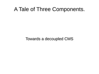 A Tale of Three Components.
Towards a decoupled CMS
 