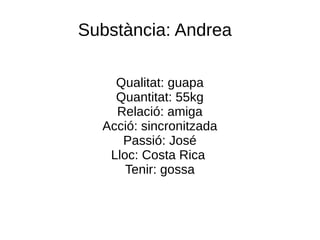Substància: Andrea
Qualitat: guapa
Quantitat: 55kg
Relació: amiga
Acció: sincronitzada
Passió: José
Lloc: Costa Rica
Tenir: gossa
 