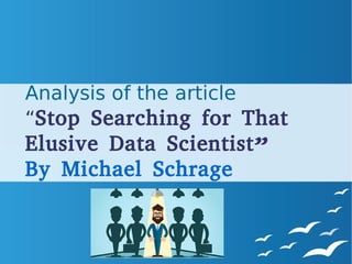 Analysis of the article
“Stop Searching for That
Elusive Data Scientist”
By Michael Schrage
 