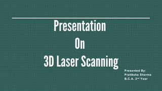 Presentation
On
3D Laser Scanning Presented By:
Pratiksha Sharma
B.C.A. 2nd
Year
 