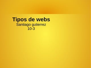 Tipos de webs
Santiago gutierrez
10-3
 