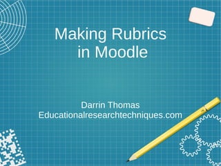 Making Rubrics
in Moodle
Darrin Thomas
Educationalresearchtechniques.com
 
