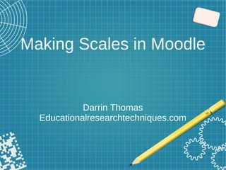 Making Scales in Moodle
Darrin Thomas
Educationalresearchtechniques.com
 