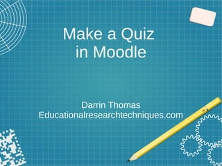 Make a Quiz
in Moodle
Darrin Thomas
Educationalresearchtechniques.com
 
