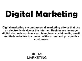 Digital Marketing
DIGITAL
MARKETING
Digital marketing encompasses all marketing efforts that use
an electronic device or the internet. Businesses leverage
digital channels such as search engines, social media, email,
and their websites to connect with current and prospective
customers.
 