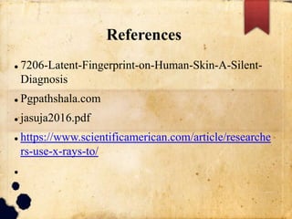 References
 7206-Latent-Fingerprint-on-Human-Skin-A-Silent-
Diagnosis
 Pgpathshala.com
 jasuja2016.pdf
 https://www.scientificamerican.com/article/researche
rs-use-x-rays-to/

 