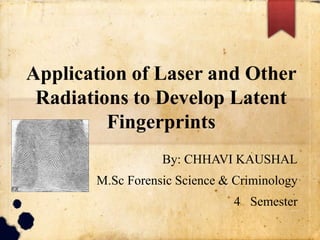 Application of Laser and Other
Radiations to Develop Latent
Fingerprints
By: CHHAVI KAUSHAL
M.Sc Forensic Science & Criminology
4 Semester
 