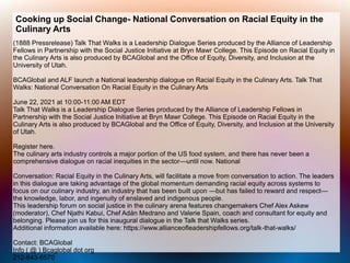 Cooking up Social Change- National Conversation on Racial Equity in the
Culinary Arts
(1888 Pressrelease) Talk That Walks is a Leadership Dialogue Series produced by the Alliance of Leadership
Fellows in Partnership with the Social Justice Initiative at Bryn Mawr College. This Episode on Racial Equity in
the Culinary Arts is also produced by BCAGlobal and the Office of Equity, Diversity, and Inclusion at the
University of Utah.
BCAGlobal and ALF launch a National leadership dialogue on Racial Equity in the Culinary Arts. Talk That
Walks: National Conversation On Racial Equity in the Culinary Arts
June 22, 2021 at 10:00-11:00 AM EDT
Talk That Walks is a Leadership Dialogue Series produced by the Alliance of Leadership Fellows in
Partnership with the Social Justice Initiative at Bryn Mawr College. This Episode on Racial Equity in the
Culinary Arts is also produced by BCAGlobal and the Office of Equity, Diversity, and Inclusion at the University
of Utah.
Register here.
The culinary arts industry controls a major portion of the US food system, and there has never been a
comprehensive dialogue on racial inequities in the sector—until now. National
Conversation: Racial Equity in the Culinary Arts, will facilitate a move from conversation to action. The leaders
in this dialogue are taking advantage of the global momentum demanding racial equity across systems to
focus on our culinary industry, an industry that has been built upon —but has failed to reward and respect—
the knowledge, labor, and ingenuity of enslaved and indigenous people.
This leadership forum on social justice in the culinary arena features changemakers Chef Alex Askew
(moderator), Chef Njathi Kabui, Chef Adán Medrano and Valerie Spain, coach and consultant for equity and
belonging. Please join us for this inaugural dialogue in the Talk that Walks series.
Additional information available here: https://www.allianceofleadershipfellows.org/talk-that-walks/
Contact: BCAGlobal
Info ( @ ) Bcaglobal dot org
212-643-6570
 