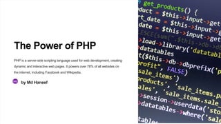 The Power of PHP
PHP is a server-side scripting language used for web development, creating
dynamic and interactive web pages. It powers over 78% of all websites on
the internet, including Facebook and Wikipedia.
by Md Haneef
 
