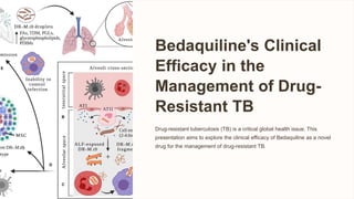 Bedaquiline's Clinical
Efficacy in the
Management of Drug-
Resistant TB
Drug-resistant tuberculosis (TB) is a critical global health issue. This
presentation aims to explore the clinical efficacy of Bedaquiline as a novel
drug for the management of drug-resistant TB.
 