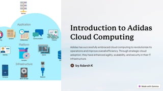 Introduction to Adidas
Cloud Computing
Adidas has successfully embraced cloud computing to revolutionize its
operations and improve overall efficiency. Through strategic cloud
adoption, they have enhanced agility, scalability, and security in their IT
infrastructure.
by Adarsh K
 