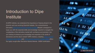 Introduction to Dipe
Institute
At DIPE Institute, we understand the importance of staying ahead in the
dynamic and ever-evolving financial markets. Our comprehensive
Derivative Best Stock Market Institute in Delhi Module is designed to
equip you with the essential skills and knowledge required to navigate the
complexities of the derivative market with confidence and precision. Are
you looking to enhance your knowledge and expertise in the world of
derivatives and the stock market? DIPE Institute, a leading share market
institute in West Delhi and stock market institute in West Delhi, offers
the highly sought-after Derivative Market Module - NISM Certification.
 