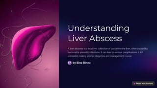 Understanding
Liver Abscess
A liver abscess is a localized collection of pus within the liver, often caused by
bacterial or parasitic infections. It can lead to serious complications if left
untreated, making prompt diagnosis and management crucial.
by Binz Binzu
BA
 