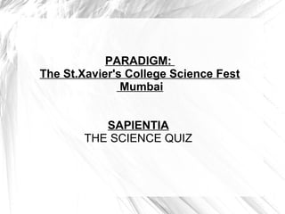 PARADIGM:
The St.Xavier's College Science Fest
               Mumbai


           SAPIENTIA
        THE SCIENCE QUIZ
 