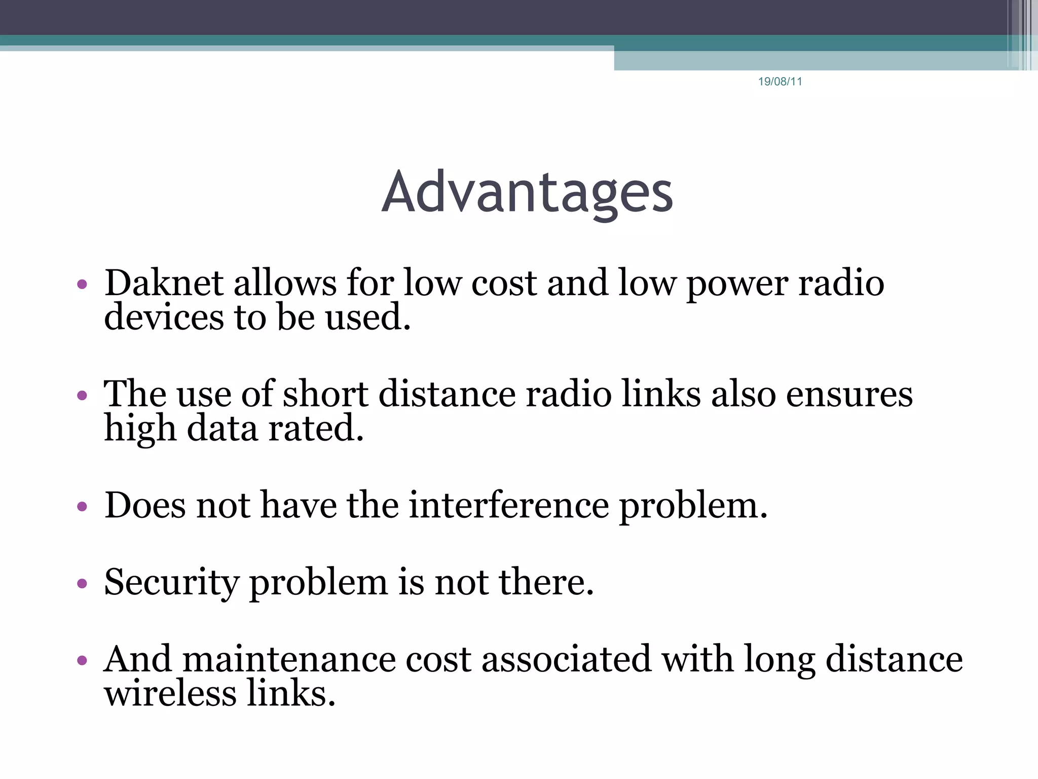 Advantages Daknet allows for low cost and low power radio devices to be used.   The use of short distance radio links also ensures high data rated.   Does not have the interference problem.   Security problem is not there.   And maintenance cost associated with long distance wireless links. 19/08/11 