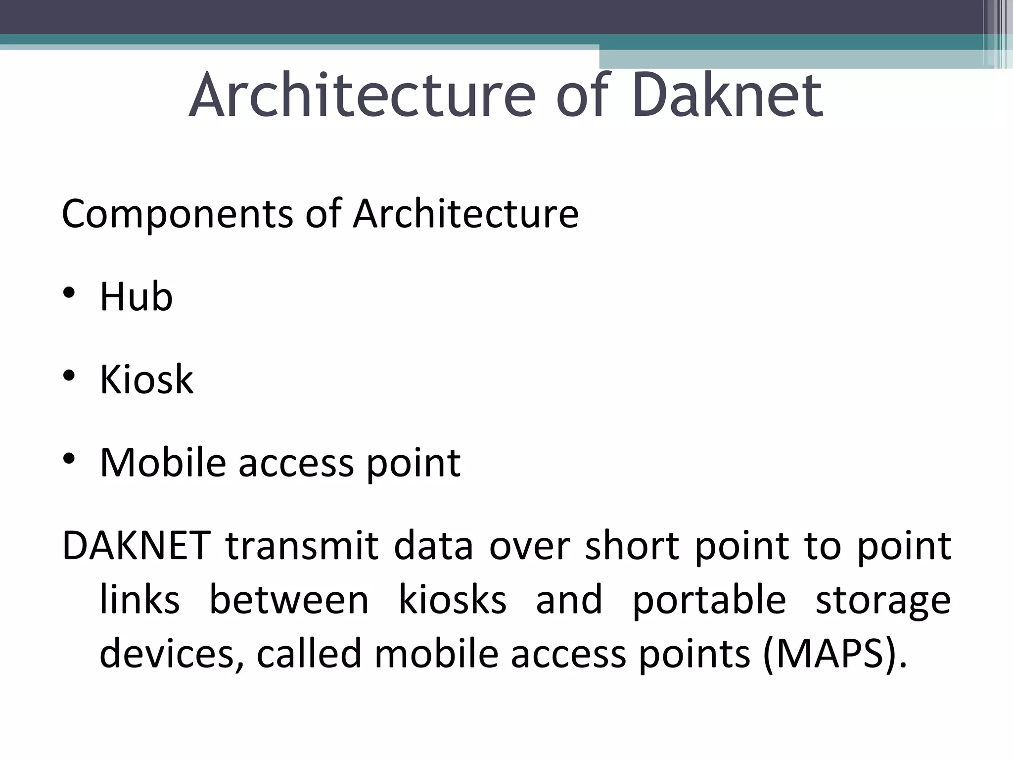 Architecture of Daknet Components of Architecture Hub Kiosk Mobile access point DAKNET transmit data over short point to point links between kiosks and portable storage devices, called mobile access points (MAPS). 