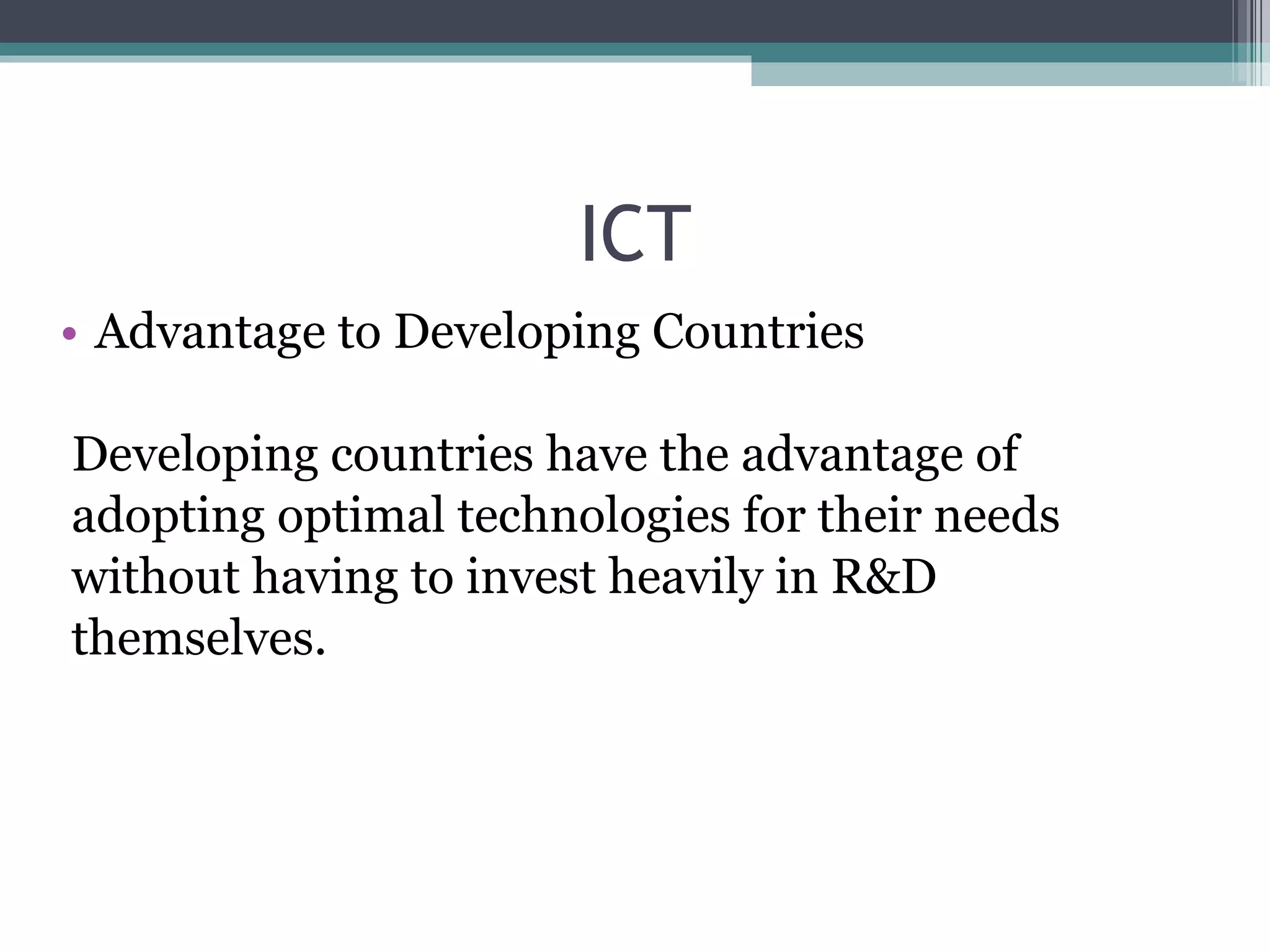 ICT Advantage to Developing Countries Developing countries have the advantage of adopting optimal technologies for their needs without having to invest heavily in R&D themselves.  