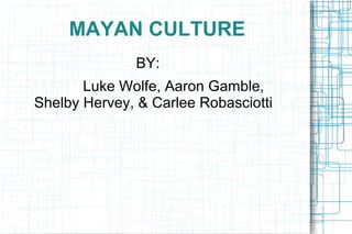 MAYAN CULTURE
BY:
Luke Wolfe, Aaron Gamble,
Shelby Hervey, & Carlee Robasciotti
 