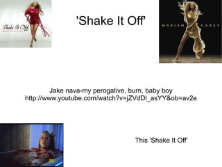 'Shake It Off' Jake nava-my perogative, burn, baby boy http://www.youtube.com/watch?v=jZVdDl_asYY&ob=av2e This 'Shake It Off' 