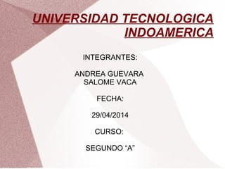 UNIVERSIDAD TECNOLOGICA
INDOAMERICA
INTEGRANTES:
ANDREA GUEVARA
SALOME VACA
FECHA:
29/04/2014
CURSO:
SEGUNDO “A”
 