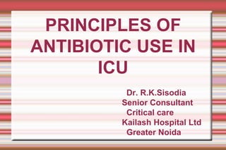 PRINCIPLES OF
ANTIBIOTIC USE IN
ICU
Dr. R.K.Sisodia
Senior Consultant
Critical care
Kailash Hospital Ltd
Greater Noida
 