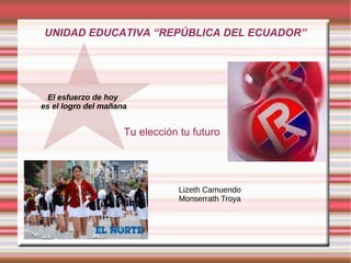 UNIDAD EDUCATIVA “REPÚBLICA DEL ECUADOR”
Tu elección tu futuro
El esfuerzo de hoy
es el logro del mañana
Lizeth Camuendo
Monserrath Troya
 