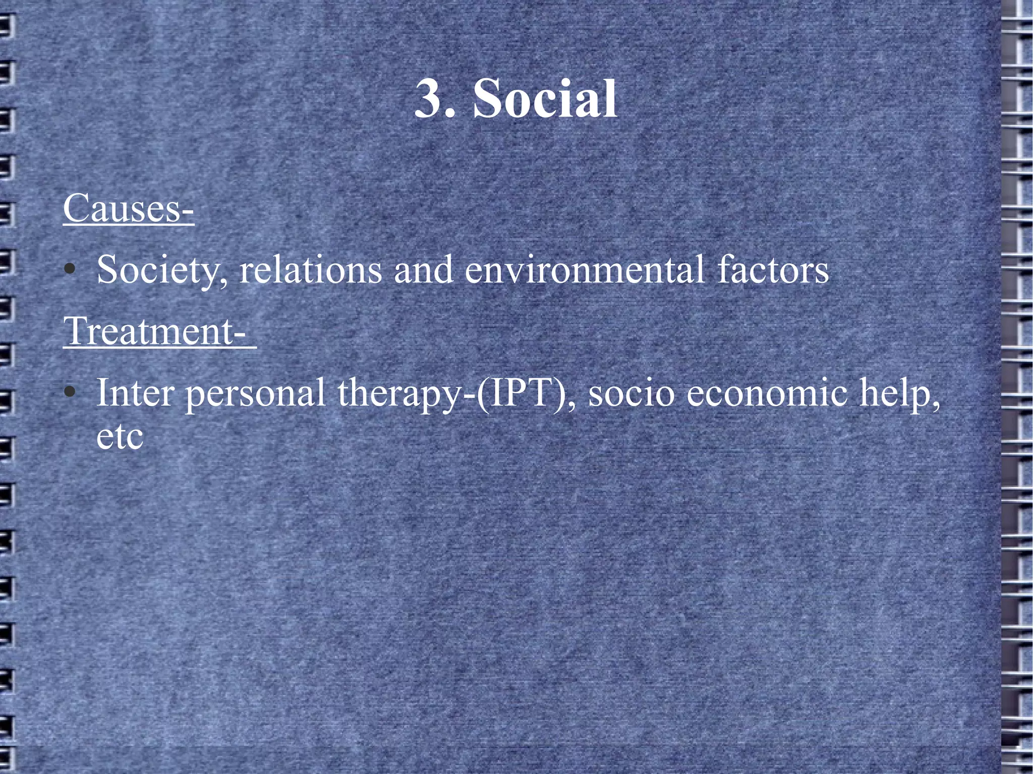 3. Social Causes- Society, relations and environmental factors Treatment-  Inter personal therapy-(IPT), socio economic help, etc 