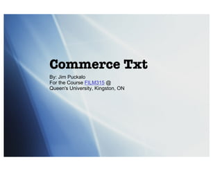 Commerce Txt
By: Jim Puckalo
For the Course FILM315 @
Queen's University, Kingston, ON
 