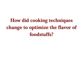 How did cooking techniques change to optimize the flavor of foodstuffs? 