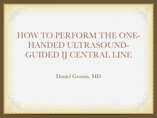 HOW TO PERFORM THE ONE-
  HANDED ULTRASOUND-
 GUIDED IJ CENTRAL LINE

       Daniel Gromis, MD
 