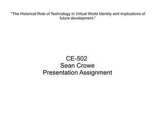 &quot;The Historical Role of Technology in Virtual World Identity and implications of future development.&quot;   CE-502  Sean Crowe Presentation Assignment 