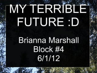 MY TERRIBLE
 FUTURE :D
 Brianna Marshall
     Block #4
      6/1/12
 