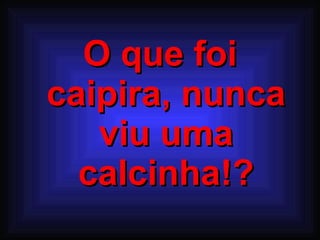 O que foi caipira, nunca viu uma calcinha!? 