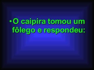 O caipira tomou um fôlego e respondeu: 