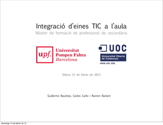Integració d’eines TIC a l’aula
                              Màster de formació de professorat de secundària




                                              Dilluns 11 de febrer de 2013




                                    Guillermo Bautista, Carles Caño i Ramon Barlam




diumenge 10 de febrer de 13
 