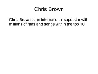 Chris Brown
Chris Brown is an international superstar with
millions of fans and songs within the top 10.
 