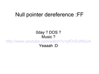 Null pointer dereference :FF
0day ? DOS ?
Music ?
http://www.youtube.com/watch?v=pfOvDJNt2uA
Yeaaah :D
 
