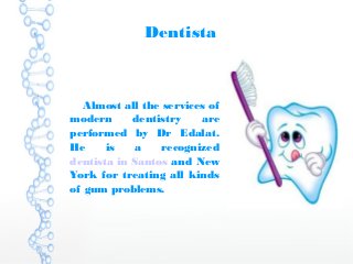 Dentista
Almost all the services of
modern dentistry are
performed by Dr Edalat.
He is a recognized
dentista in Santos and New
York for treating all kinds
of gum problems.
 