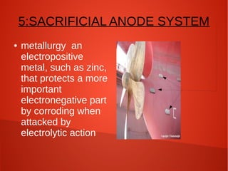 5:SACRIFICIAL ANODE SYSTEM
●

metallurgy an
electropositive
metal, such as zinc,
that protects a more
important
electronegative part
by corroding when
attacked by
electrolytic action

 