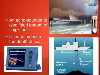 ●

●

An echo-sounder is
also fitted bottom of
ship's hull.
Used to measure
the depth of sea.

 